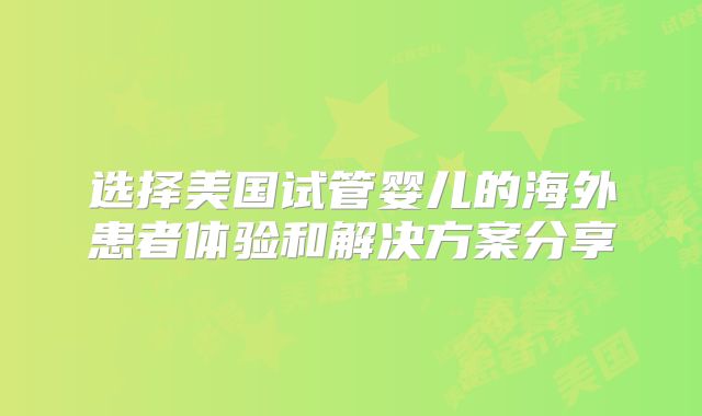 选择美国试管婴儿的海外患者体验和解决方案分享