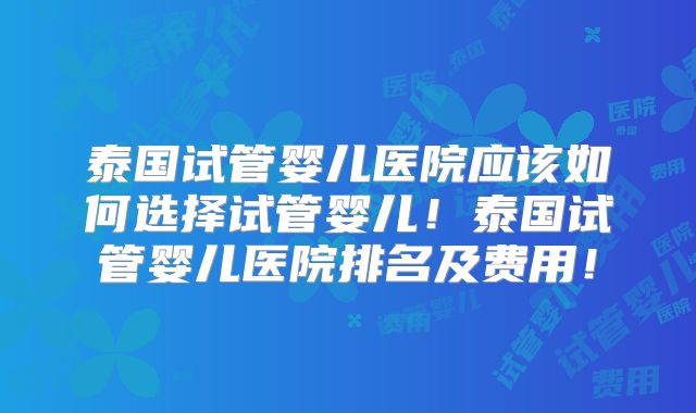 泰国试管婴儿医院应该如何选择试管婴儿!泰国试管婴儿医院排名及费用!