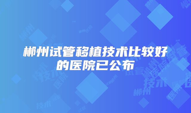 郴州试管移植技术比较好的医院已公布