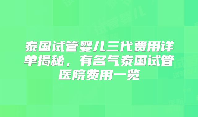 泰国试管婴儿三代费用详单揭秘，有名气泰国试管医院费用一览