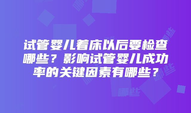 试管婴儿着床以后要检查哪些？影响试管婴儿成功率的关键因素有哪些？