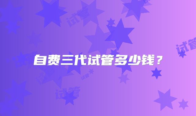 自费三代试管多少钱？