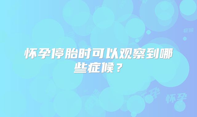怀孕停胎时可以观察到哪些症候?