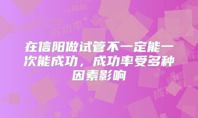 在信阳做试管不一定能一次能成功,成功率受多种因素影响