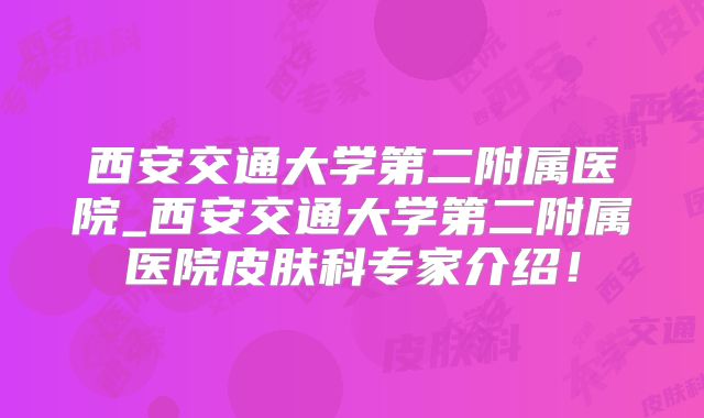 西安交通大学第二附属医院_西安交通大学第二附属医院皮肤科专家介绍！