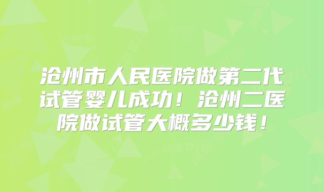 沧州市人民医院做第二代试管婴儿成功！沧州二医院做试管大概多少钱！