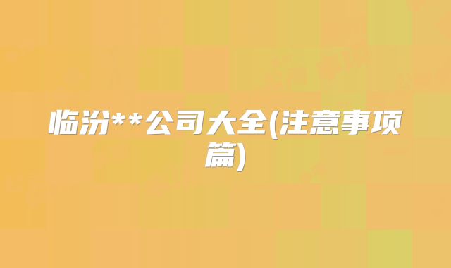 临汾**公司大全(注意事项篇)