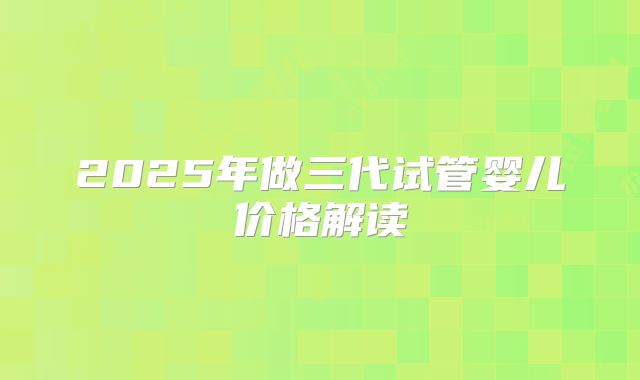 2025年做三代试管婴儿价格解读