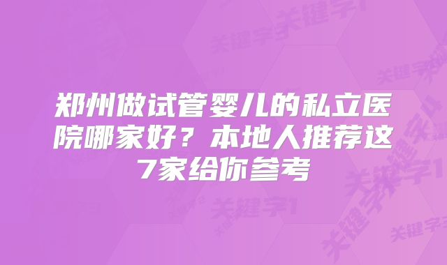 郑州做试管婴儿的私立医院哪家好？本地人推荐这7家给你参考
