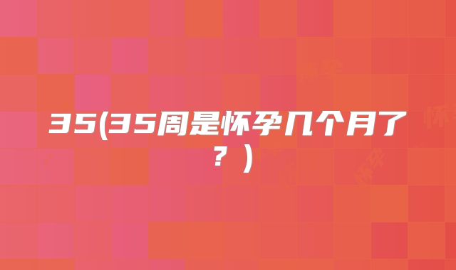 35(35周是怀孕几个月了？)