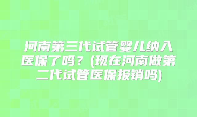 河南第三代试管婴儿纳入医保了吗？(现在河南做第二代试管医保报销吗)
