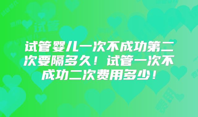 试管婴儿一次不成功第二次要隔多久！试管一次不成功二次费用多少！