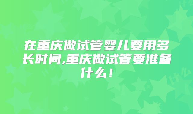 在重庆做试管婴儿要用多长时间,重庆做试管要准备什么!