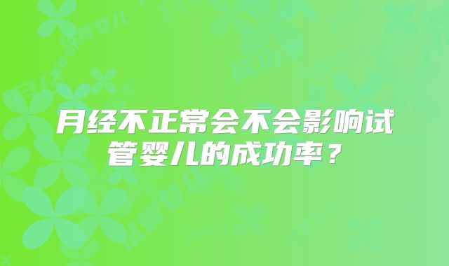 月经不正常会不会影响试管婴儿的成功率？