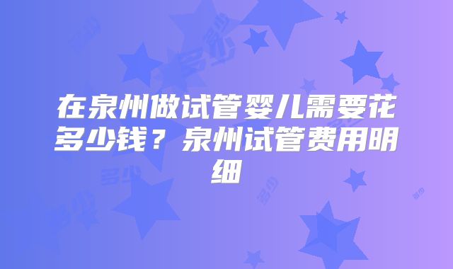 在泉州做试管婴儿需要花多少钱?泉州试管费用明细