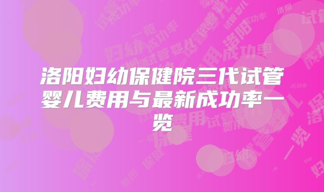 洛阳妇幼保健院三代试管婴儿费用与最新成功率一览