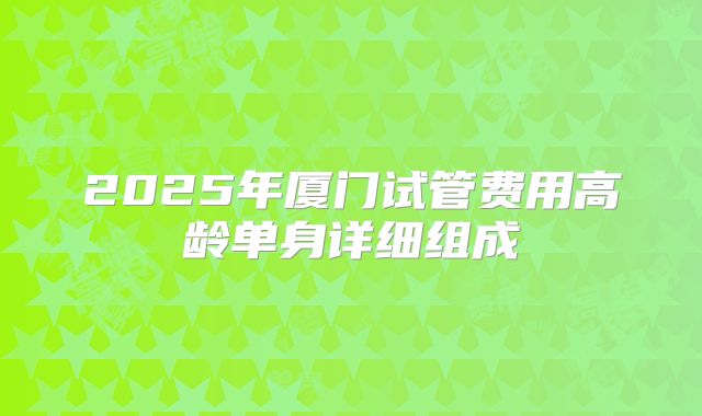 2025年厦门试管费用高龄单身详细组成