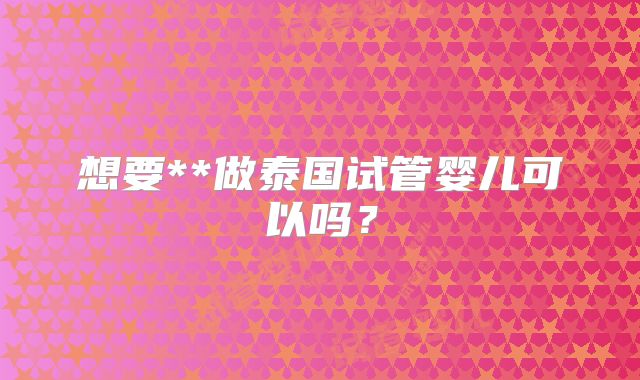想要**做泰国试管婴儿可以吗？