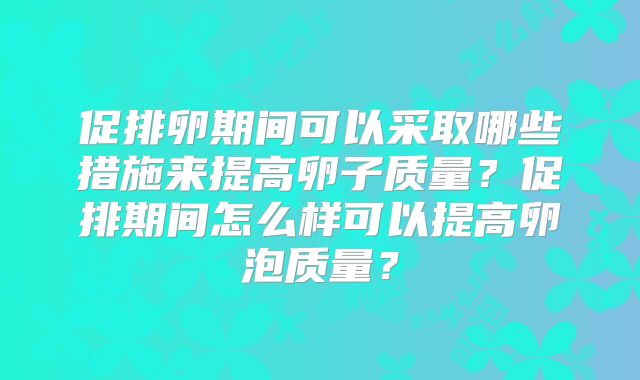 促排卵期间可以采取哪些措施来提高卵子质量？促排期间怎么样可以提高卵泡质量？