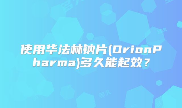 使用华法林钠片(OrionPharma)多久能起效？