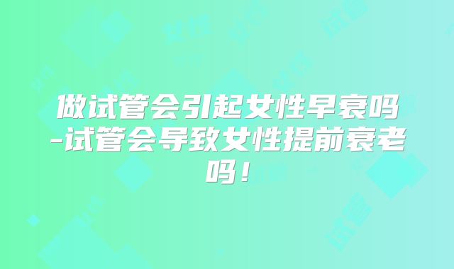 做试管会引起女性早衰吗-试管会导致女性提前衰老吗！