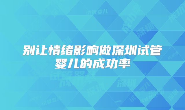 别让情绪影响做深圳试管婴儿的成功率