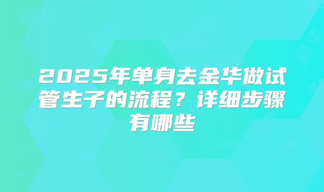 2025年单身去金华做试管生子的流程？详细步骤有哪些