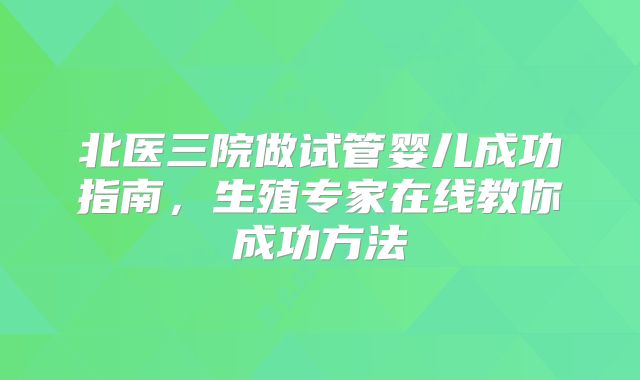 北医三院做试管婴儿成功指南，生殖专家在线教你成功方法