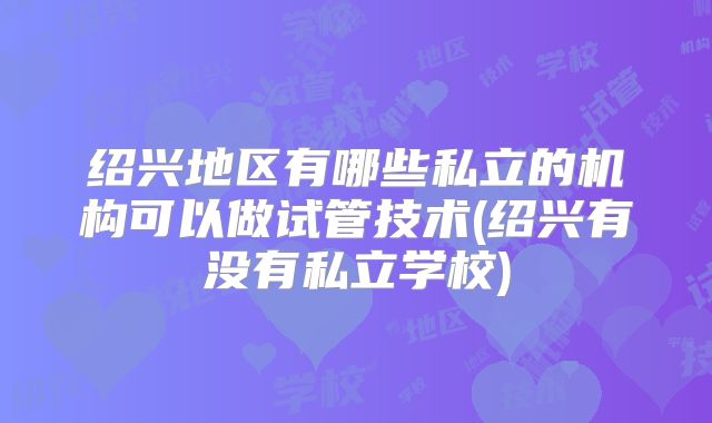 绍兴地区有哪些私立的机构可以做试管技术(绍兴有没有私立学校)