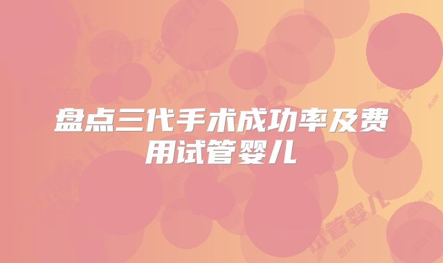 盘点三代手术成功率及费用试管婴儿
