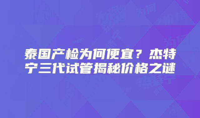 泰国产检为何便宜?杰特宁三代试管揭秘价格之谜