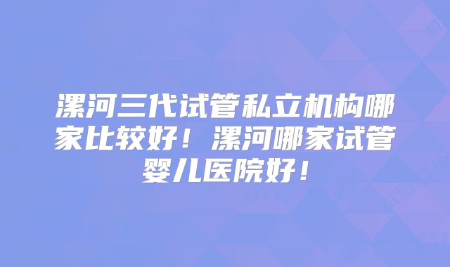 漯河三代试管私立机构哪家比较好！漯河哪家试管婴儿医院好！