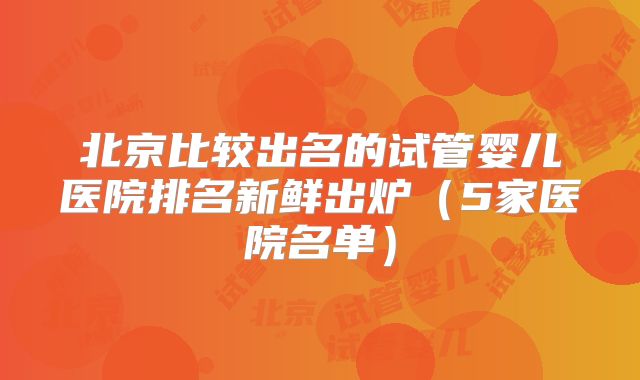 北京比较出名的试管婴儿医院排名新鲜出炉（5家医院名单）