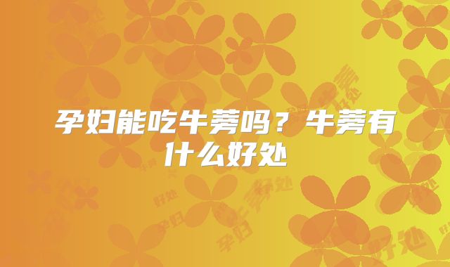 孕妇能吃牛蒡吗？牛蒡有什么好处