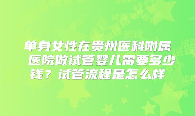 单身女性在贵州医科附属 医院做试管婴儿需要多少钱?试管流程是怎么样