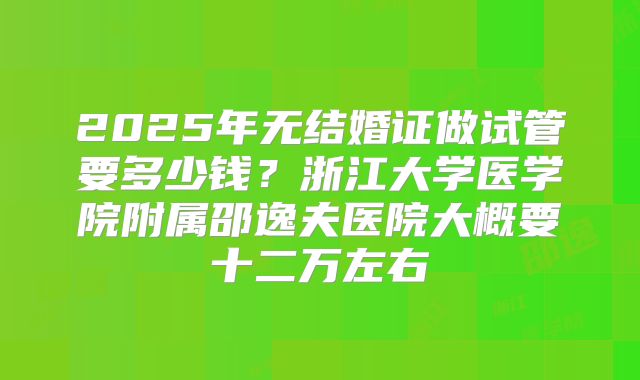 2025年无结婚证做试管要多少钱？浙江大学医学院附属邵逸夫医院大概要十二万左右