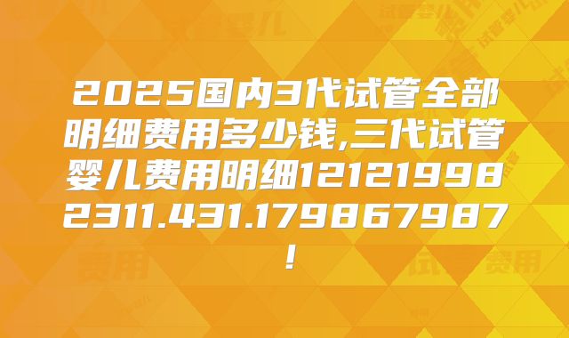 2025国内3代试管全部明细费用多少钱,三代试管婴儿费用明细121219982311.431.179867987!