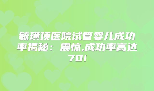 毓璜顶医院试管婴儿成功率揭秘：震惊,成功率高达70!