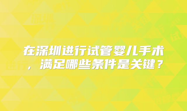 在深圳进行试管婴儿手术，满足哪些条件是关键？
