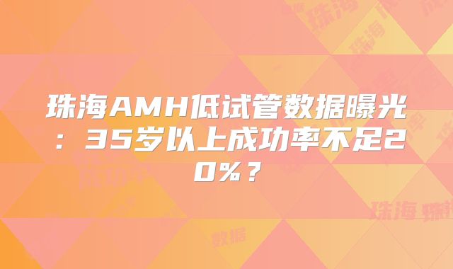 珠海AMH低试管数据曝光:35岁以上成功率不足20%?