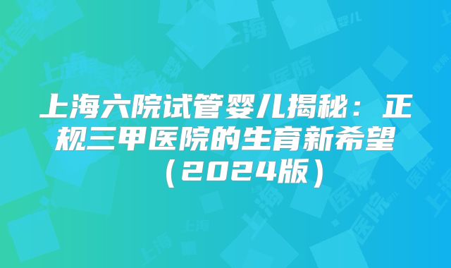 上海六院试管婴儿揭秘：正规三甲医院的生育新希望（2024版）