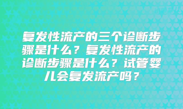 复发性流产的三个诊断步骤是什么？复发性流产的诊断步骤是什么？试管婴儿会复发流产吗？