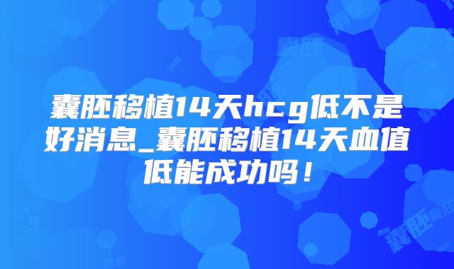 囊胚移植14天hcg低不是好消息_囊胚移植14天血值低能成功吗！