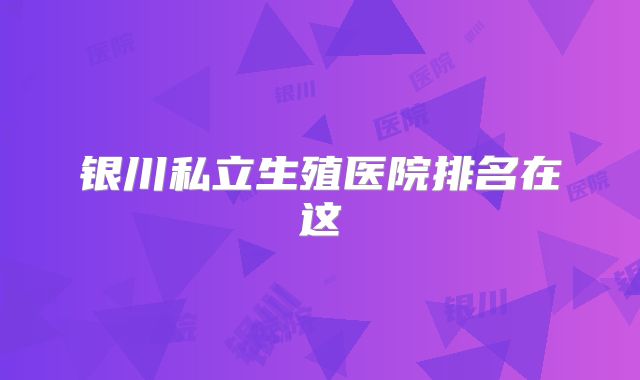 银川私立生殖医院排名在这
