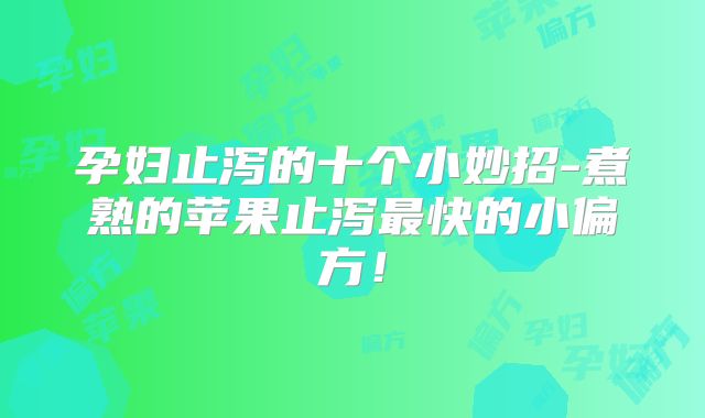 孕妇止泻的十个小妙招-煮熟的苹果止泻最快的小偏方！