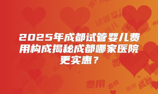 2025年成都试管婴儿费用构成揭秘成都哪家医院更实惠?