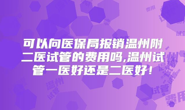 可以向医保局报销温州附二医试管的费用吗,温州试管一医好还是二医好！