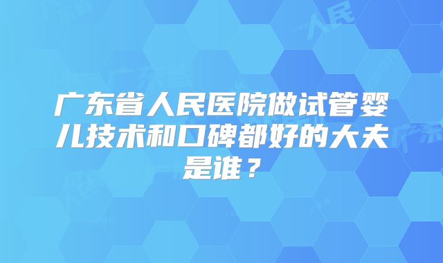 广东省人民医院做试管婴儿技术和口碑都好的大夫是谁？