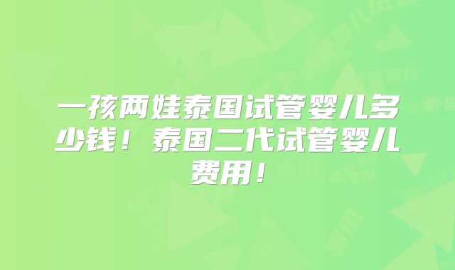 一孩两娃泰国试管婴儿多少钱！泰国二代试管婴儿费用！