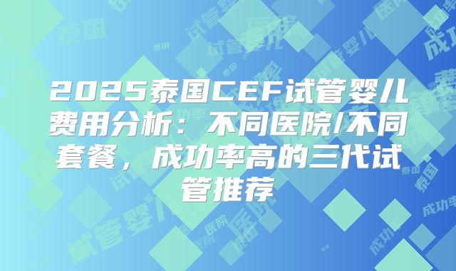 2025泰国CEF试管婴儿费用分析：不同医院/不同套餐，成功率高的三代试管推荐